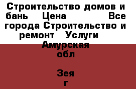 Строительство домов и бань  › Цена ­ 10 000 - Все города Строительство и ремонт » Услуги   . Амурская обл.,Зея г.